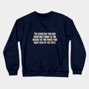 The success you are enjoying today is the result of the price you have paid in the past Crewneck Sweatshirt